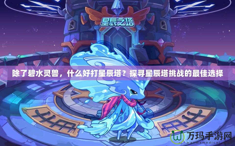 除了碧水靈獸，什么好打星辰塔？探尋星辰塔挑戰(zhàn)的最佳選擇