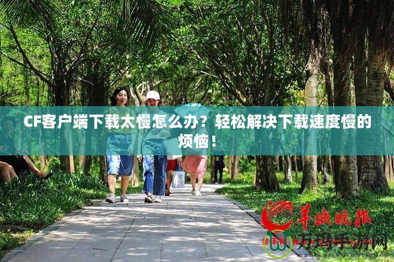 CF客戶端下載太慢怎么辦？輕松解決下載速度慢的煩惱！