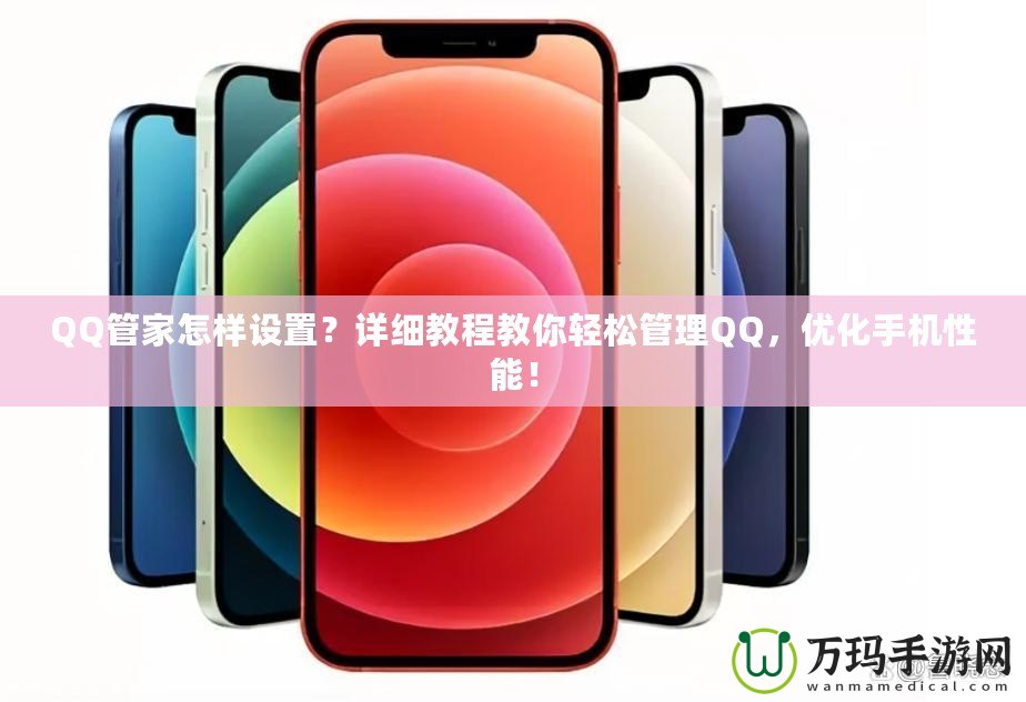 QQ管家怎樣設(shè)置？詳細(xì)教程教你輕松管理QQ，優(yōu)化手機(jī)性能！