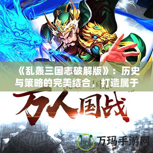 《亂轟三國志破解版》：歷史與策略的完美結(jié)合，打造屬于你的三國傳奇