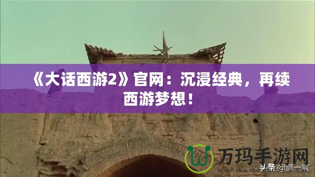 《大話西游2》官網(wǎng)：沉浸經(jīng)典，再續(xù)西游夢(mèng)想！