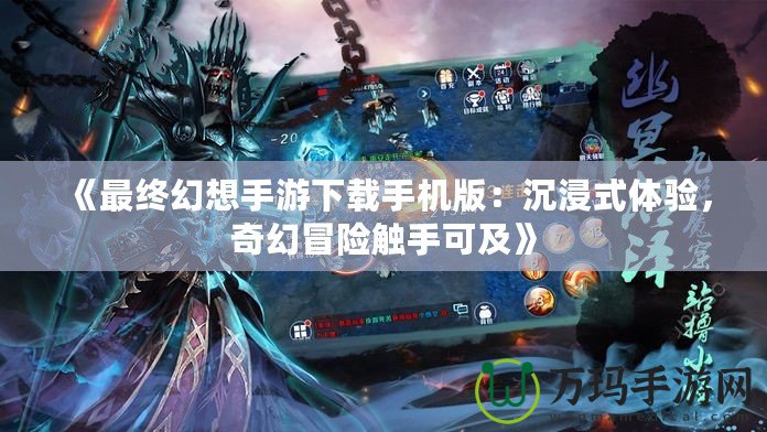 《最終幻想手游下載手機版：沉浸式體驗，奇幻冒險觸手可及》