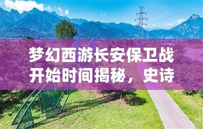 夢幻西游長安保衛(wèi)戰(zhàn)開始時間揭秘，史詩級挑戰(zhàn)等你來戰(zhàn)！