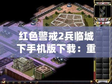 紅色警戒2兵臨城下手機(jī)版下載：重溫經(jīng)典戰(zhàn)略對(duì)決，體驗(yàn)激情戰(zhàn)場(chǎng)