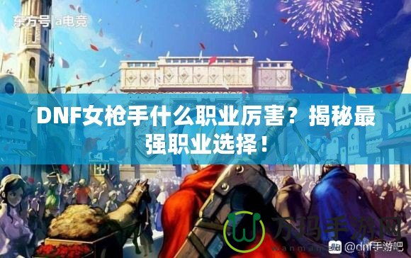 DNF女槍手什么職業(yè)厲害？揭秘最強(qiáng)職業(yè)選擇！