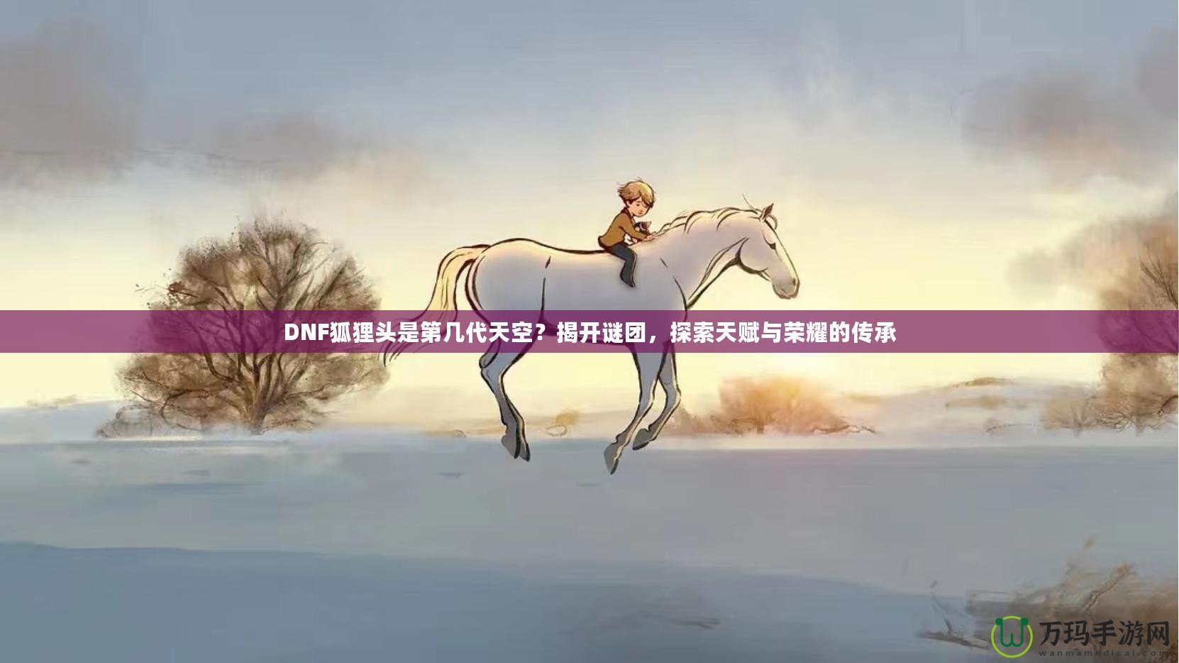 DNF狐貍頭是第幾代天空？揭開謎團(tuán)，探索天賦與榮耀的傳承