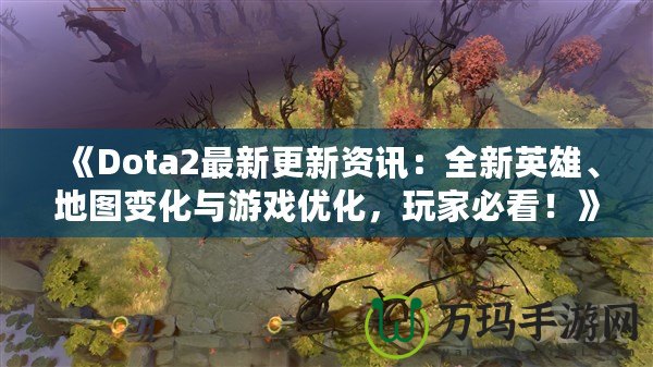 《Dota2最新更新資訊：全新英雄、地圖變化與游戲優(yōu)化，玩家必看！》