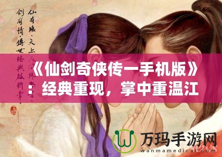 《仙劍奇?zhèn)b傳一手機(jī)版》：經(jīng)典重現(xiàn)，掌中重溫江湖夢
