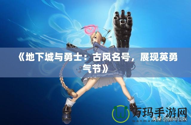 《地下城與勇士：古風(fēng)名號，展現(xiàn)英勇氣節(jié)》