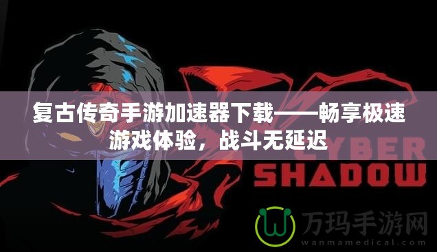 復(fù)古傳奇手游加速器下載——暢享極速游戲體驗(yàn)，戰(zhàn)斗無延遲