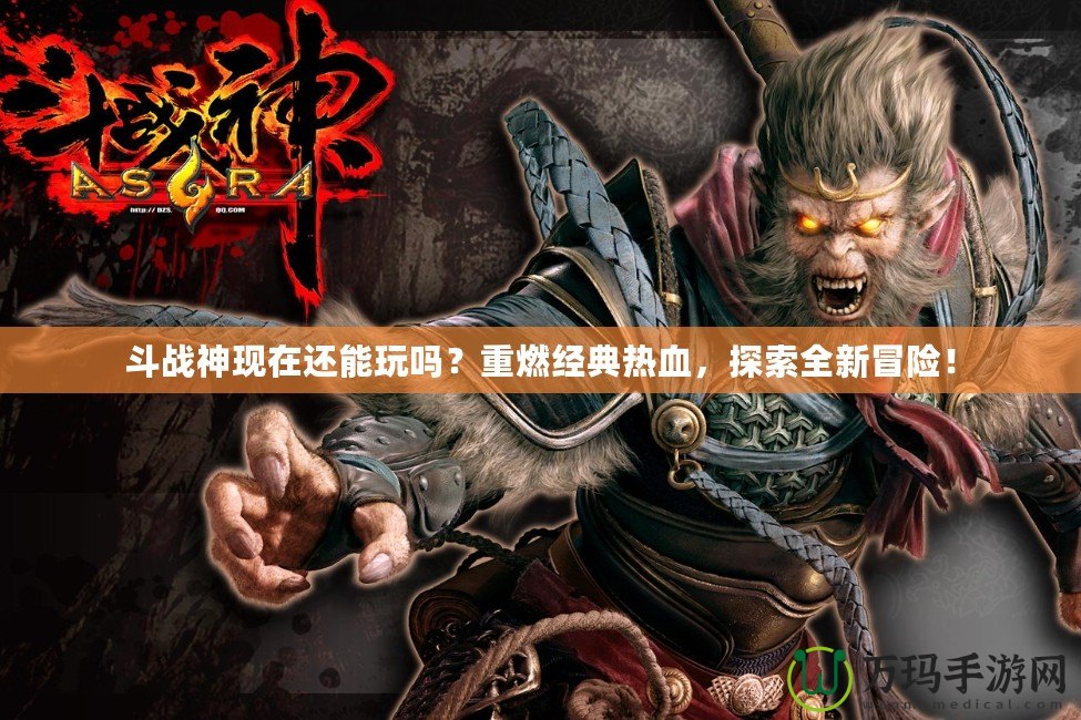 斗戰(zhàn)神現(xiàn)在還能玩嗎？重燃經典熱血，探索全新冒險！