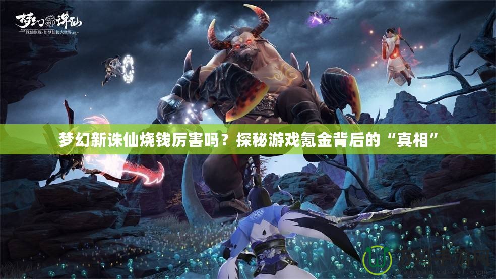 夢幻新誅仙燒錢厲害嗎？探秘游戲氪金背后的“真相”