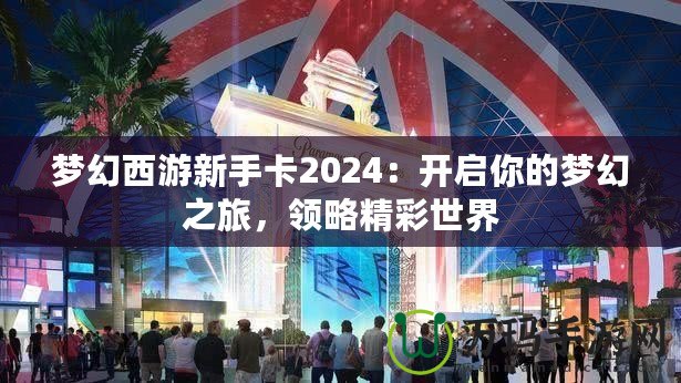 夢幻西游新手卡2024：開啟你的夢幻之旅，領(lǐng)略精彩世界