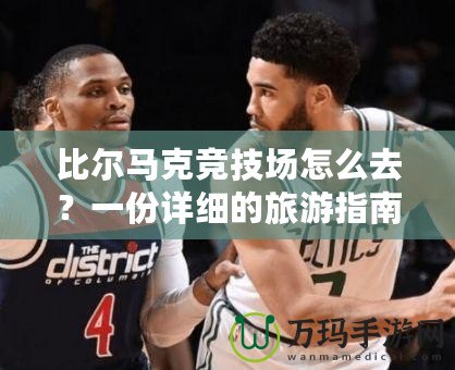 比爾馬克競(jìng)技場(chǎng)怎么去？一份詳細(xì)的旅游指南