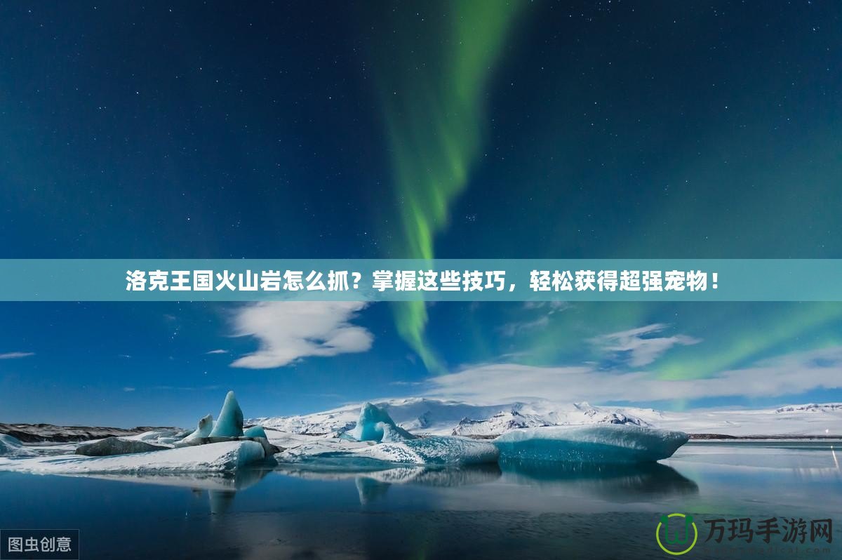 洛克王國火山巖怎么抓？掌握這些技巧，輕松獲得超強寵物！