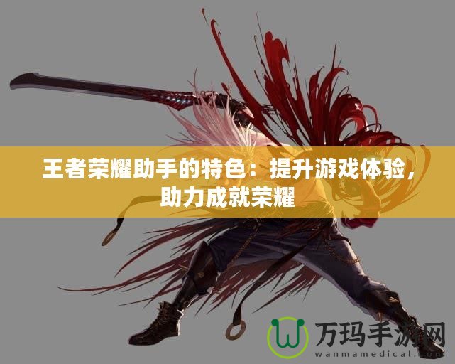 王者榮耀助手的特色：提升游戲體驗，助力成就榮耀