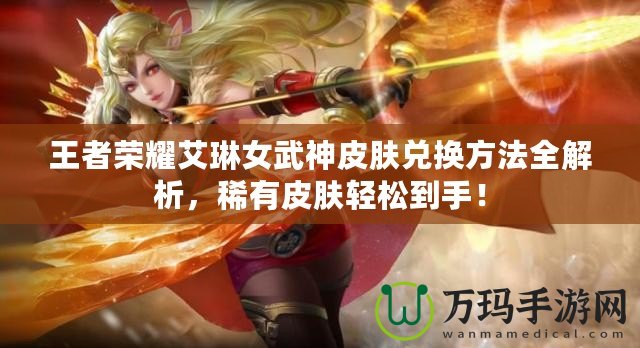 王者榮耀艾琳女武神皮膚兌換方法全解析，稀有皮膚輕松到手！