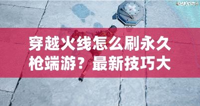 穿越火線怎么刷永久槍端游？最新技巧大揭秘！