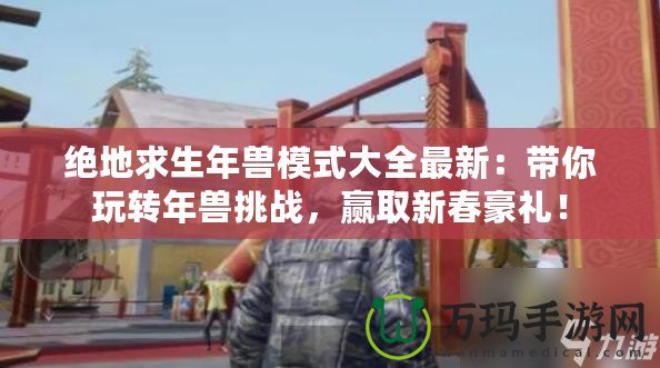絕地求生年獸模式大全最新：帶你玩轉年獸挑戰(zhàn)，贏取新春豪禮！