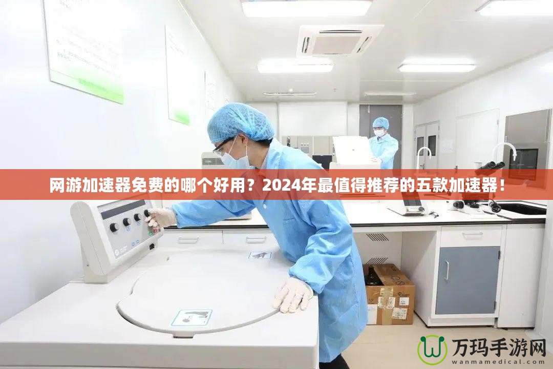 網(wǎng)游加速器免費的哪個好用？2024年最值得推薦的五款加速器！