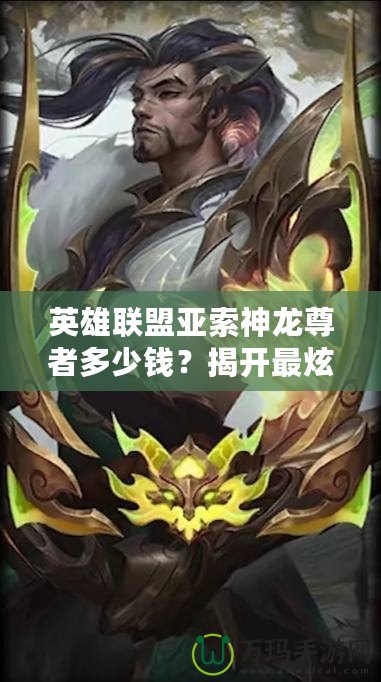英雄聯(lián)盟亞索神龍尊者多少錢？揭開最炫皮膚背后的秘密！