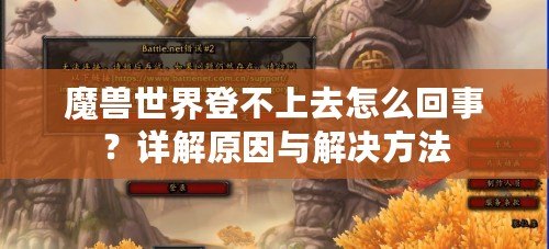 魔獸世界登不上去怎么回事？詳解原因與解決方法