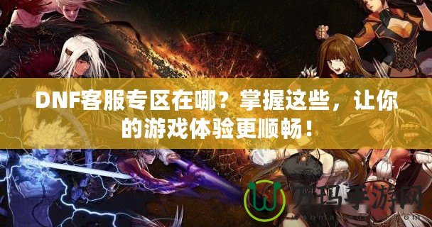 DNF客服專區(qū)在哪？掌握這些，讓你的游戲體驗(yàn)更順暢！