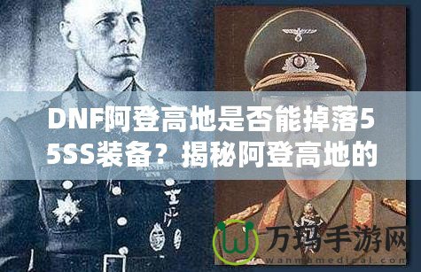 DNF阿登高地是否能掉落55SS裝備？揭秘阿登高地的掉落機制與玩家攻略