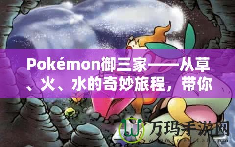 Pokémon御三家——從草、火、水的奇妙旅程，帶你走進寶可夢的世界！