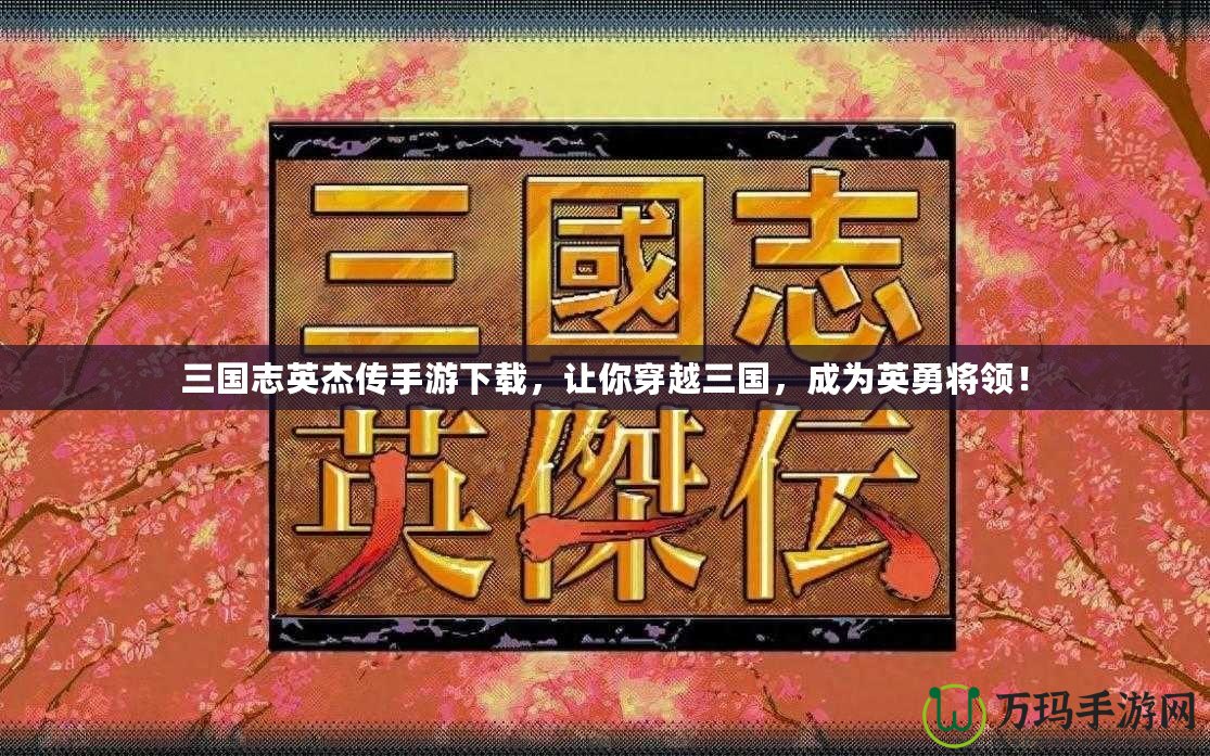 三國志英杰傳手游下載，讓你穿越三國，成為英勇將領(lǐng)！