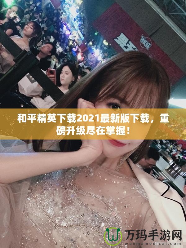 和平精英下載2021最新版下載，重磅升級(jí)盡在掌握！