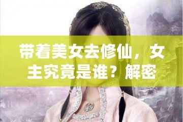 帶著美女去修仙，女主究竟是誰(shuí)？解密那些藏在修仙世界中的絕美傳奇！