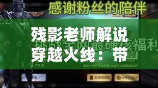 殘影老師解說穿越火線：帶你領(lǐng)略不一樣的游戲魅力！