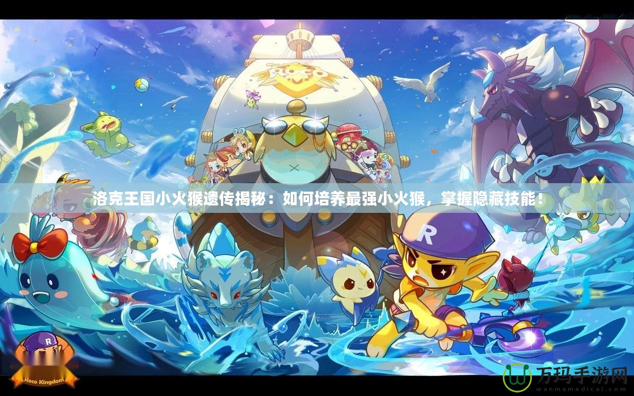 洛克王國小火猴遺傳揭秘：如何培養(yǎng)最強(qiáng)小火猴，掌握隱藏技能！