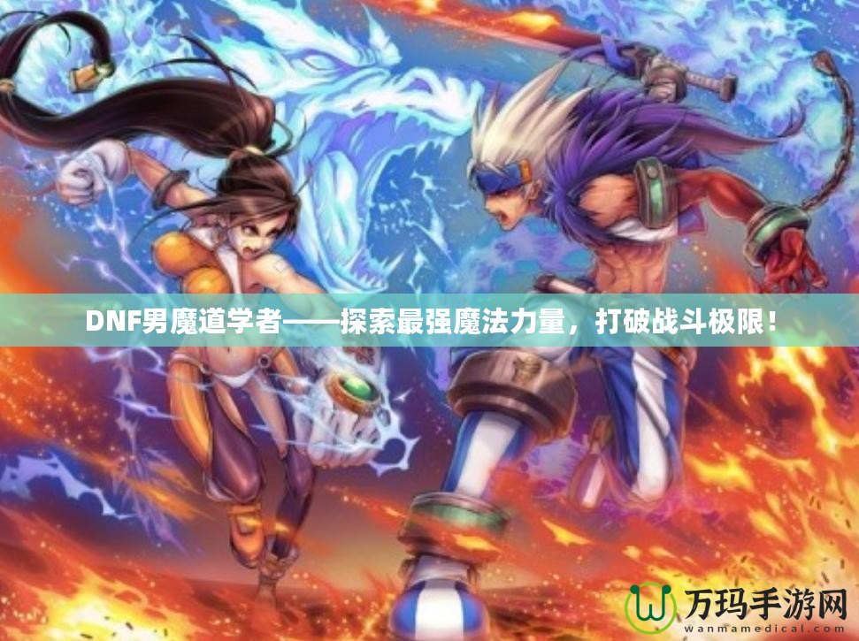 DNF男魔道學(xué)者——探索最強(qiáng)魔法力量，打破戰(zhàn)斗極限！
