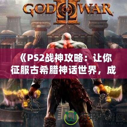《PS2戰(zhàn)神攻略：讓你征服古希臘神話世界，成為最強(qiáng)之神！》