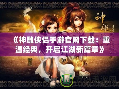 《神雕俠侶手游官網(wǎng)下載：重溫經(jīng)典，開啟江湖新篇章》