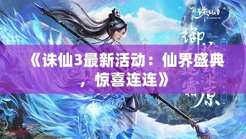 《誅仙3最新活動：仙界盛典，驚喜連連》