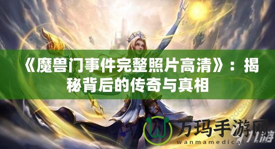 《魔獸門(mén)事件完整照片高清》：揭秘背后的傳奇與真相