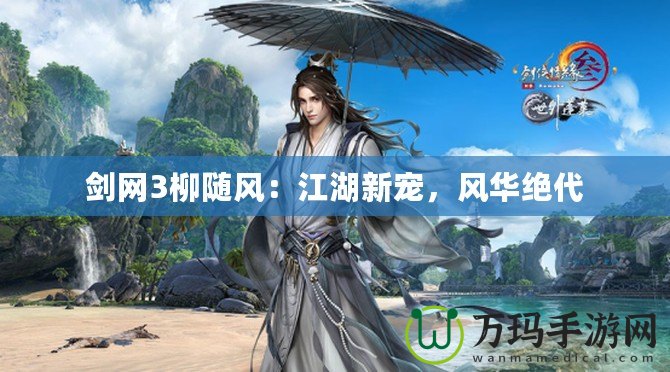 劍網(wǎng)3柳隨風(fēng)：江湖新寵，風(fēng)華絕代