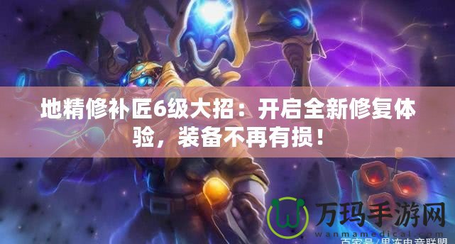 地精修補(bǔ)匠6級(jí)大招：開啟全新修復(fù)體驗(yàn)，裝備不再有損！