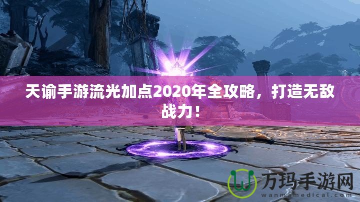 天諭手游流光加點2020年全攻略，打造無敵戰(zhàn)力！