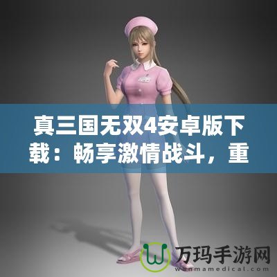 真三國無雙4安卓版下載：暢享激情戰(zhàn)斗，重溫三國英雄夢