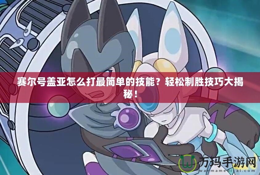 賽爾號蓋亞怎么打最簡單的技能？輕松制勝技巧大揭秘！