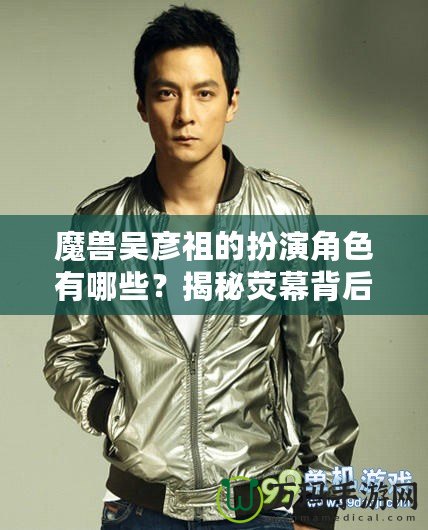 魔獸吳彥祖的扮演角色有哪些?揭秘?zé)赡槐澈蟮膫髌婺猩? title=