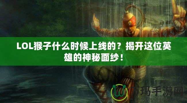 LOL猴子什么時候上線的？揭開這位英雄的神秘面紗！