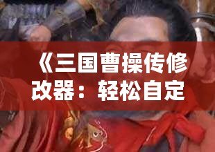 《三國曹操傳修改器：輕松自定義屬性與道具，暢享無限樂趣！》