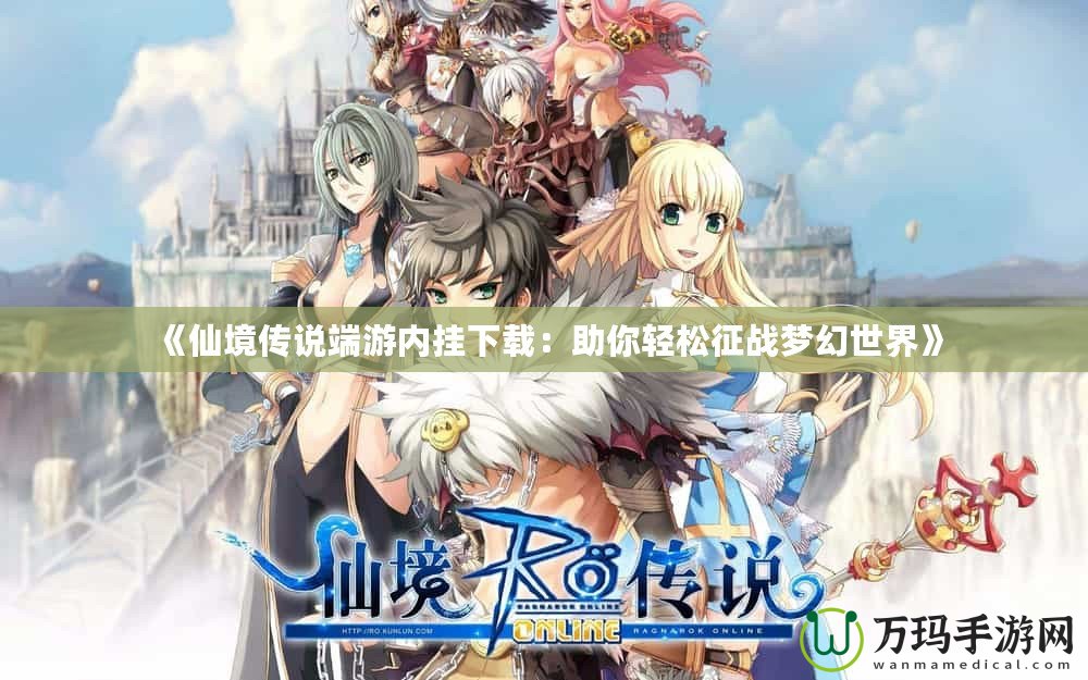 《仙境傳說端游內(nèi)掛下載：助你輕松征戰(zhàn)夢幻世界》