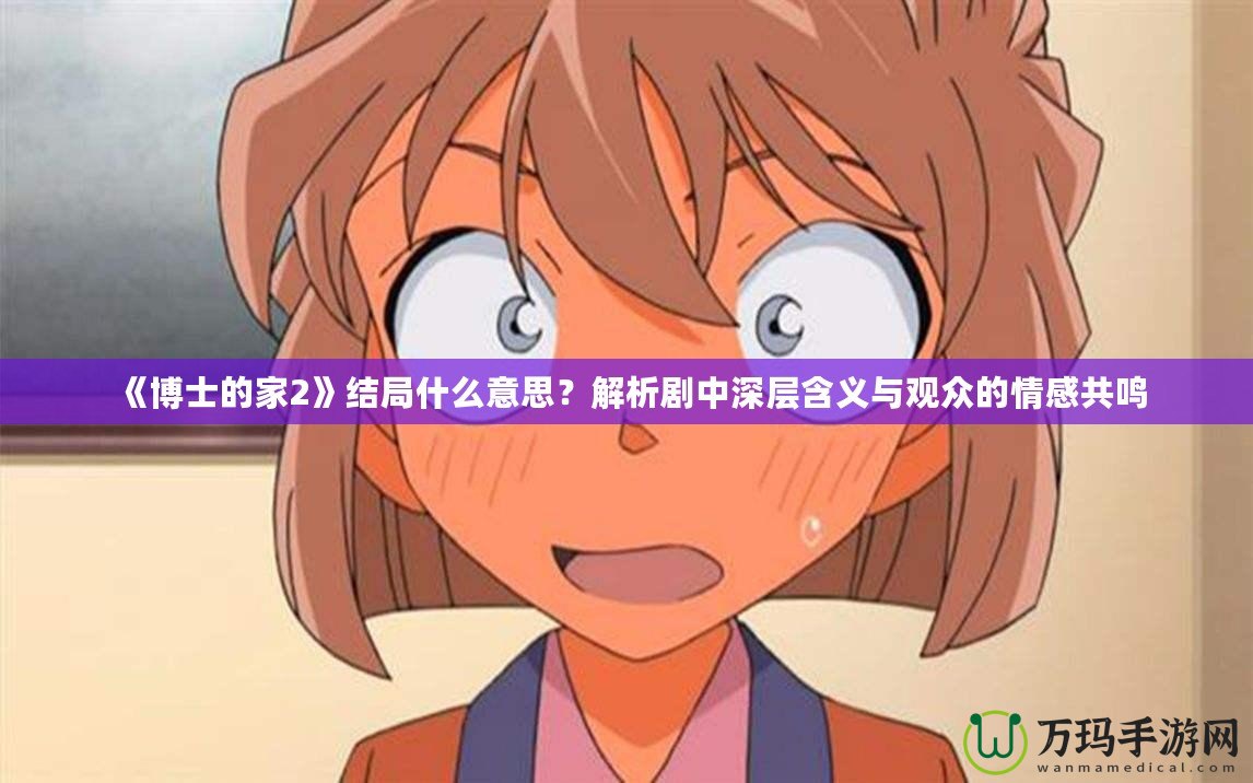 《博士的家2》結(jié)局什么意思？解析劇中深層含義與觀眾的情感共鳴