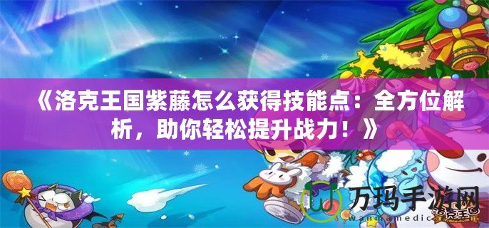 《洛克王國紫藤怎么獲得技能點：全方位解析，助你輕松提升戰(zhàn)力！》